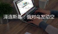 泽连斯基：俄对乌发动空袭 “迄今为止最大规模之一”