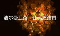 洁尔曼卫浴，让品质洁具“浴”见生活