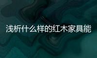 浅析什么样的红木家具能够世代相传�、保值升值？