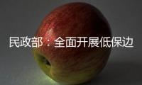 民政部�：全面开展低保边缘家庭、刚性支出困难家庭认定工作