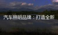 汽车照明品牌�：打造全新产品 增强竞争力