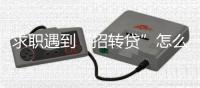 求职遇到“招转贷”怎么办？人社部建议