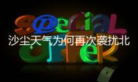 沙尘天气为何再次袭扰北方多地？