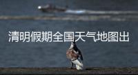 清明假期全国天气地图出炉	，收好这份出行小贴士