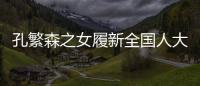 孔繁森之女履新全国人大
	，常委会工作机构增至5个丨时政周报