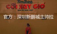 官方：深圳新鹏城主帅拉坦齐奥下课；据悉新帅本周内到位