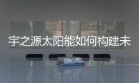 宇之源太阳能如何构建未来绿色智慧城市