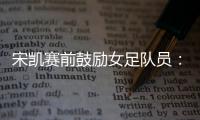 宋凯赛前鼓励女足队员：咱得像武汉女足一样，延续咱们的风格