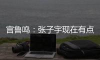 宫鲁鸣	：张子宇现在有点累 另外不希望她一步跨进强对抗 慢慢来