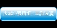 大城小爱厨柜：典雅浪漫的烹饪环境，让爱在美食环绕中升温!