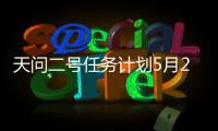 天问二号任务计划5月29日实施发射