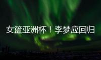 女篮亚洲杯！李梦应回归	，张子宇应离开�，其中奥妙宫鲁鸣不知晓