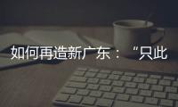 如何再造新广东：“只此一路�，别无他途”