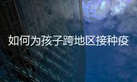 如何为孩子跨地区接种疫苗？国家疾控局详解