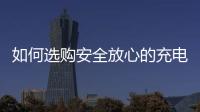 如何选购安全放心的充电宝？市场监管部门给你支招