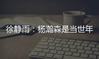 徐静雨
：杨瀚森是当世年轻中锋绝对的稀缺品 希望别让他打亚洲杯