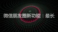 微信朋友圈新功能：最长可发5分钟视频