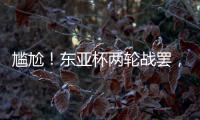 尴尬！东亚杯两轮战罢，四支参赛球队仅国足1球未进