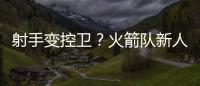 射手变控卫？火箭队新人转型
，夏联试阵
�，下赛季变范乔丹第一替补