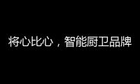 将心比心，智能厨卫品牌才能收获民心