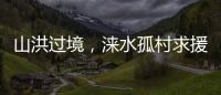 山洪过境，涞水孤村求援
：十余人失联
，二人遇难