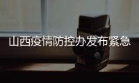 山西疫情防控办发布紧急通知 严格疫情防控、管控措施