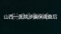 山西一医院涉骗保调查后续：已立案�，对10人采取刑事强制措施
