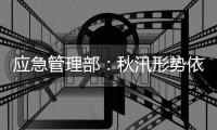 应急管理部：秋汛形势依然严峻