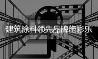 建筑涂料领先品牌施彩乐：强势登陆央视频道 塑造更高的核心观