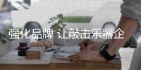 强化品牌 让敲击乐器企业做大市场“蛋糕”