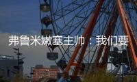 弗鲁米嫩塞主帅
�：我们要创造历史；切尔西在进攻端非常强大