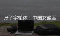 张子宇轮休！中国女篮吞下热身赛首败，其实是好事！
