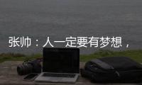 张帅
：人一定要有梦想，当梦想的种子在心里扎了根
，就一定会发芽