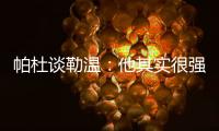 帕杜谈勒温：他其实很强�，但出勤率是致命伤&薪酬需与出场数挂钩