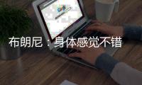 布朗尼
：身体感觉不错 下一场希望能进入常规轮换时间