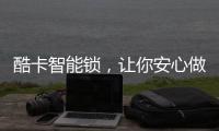 酷卡智能锁，让你安心做房东
