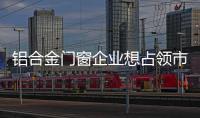 铝合金门窗企业想占领市场，须建立更好的销售渠道