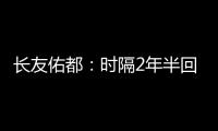 长友佑都：时隔2年半回国家队非常开心 放眼世界还有水平更高球员