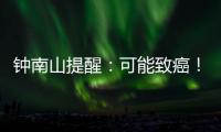 钟南山提醒：可能致癌	
！