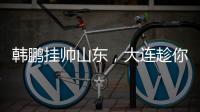 韩鹏挂帅山东，大连趁你病要你命！金左脚成新队魂 鹏莱组合吃饼
