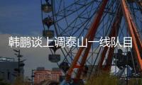韩鹏谈上调泰山一线队目标：搞好训练，尽最大可能去帮助球队