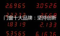 门窗十大品牌
：坚持创新 发展跨上新台阶