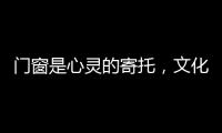 门窗是心灵的寄托
，文化的沉淀