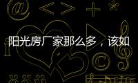 阳光房厂家那么多，该如何选择呢?