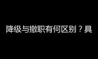 降级与撤职有何区别？具体影响有哪些？一文看懂