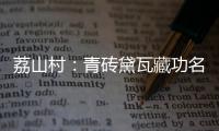 荔山村：青砖黛瓦藏功名 荔树摇曳诉乡愁