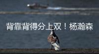背靠背得分上双！杨瀚森举火烧天单手隔扣！技惊四座！
