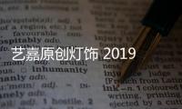 艺嘉原创灯饰 2019新政策新模式创造新价值
