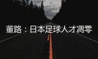 董路
：日本足球人才凋零，中国队赢日本比学他容易
！