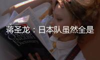 蒋圣龙：日本队虽然全是J联赛球员，但他们的节奏快得超乎想象